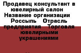 Продавец-консультант в ювелирный салон › Название организации ­ Россыпь › Отрасль предприятия ­ Торговля ювелирными украшениями › Название вакансии ­ Продавец-консультант в ювелирный салон › Место работы ­ ТК Центральный › Возраст от ­ 25 › Возраст до ­ 55 - Башкортостан респ. Работа » Вакансии   . Башкортостан респ.